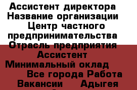 Ассистент директора › Название организации ­ Центр частного предпринимательства › Отрасль предприятия ­ Ассистент › Минимальный оклад ­ 23 000 - Все города Работа » Вакансии   . Адыгея респ.,Адыгейск г.